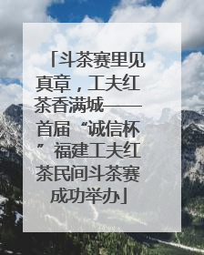 斗茶赛里见真章，工夫红茶香满城——首届“诚信杯”福建工夫红茶民间斗茶赛成功举办