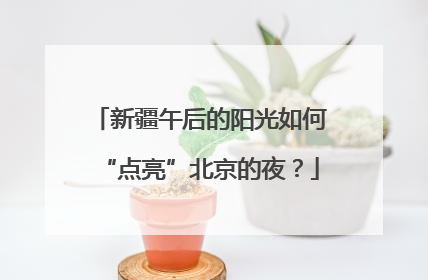 新疆午后的阳光如何“点亮”北京的夜？