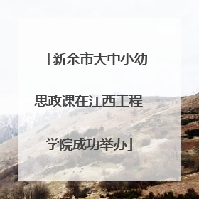 新余市大中小幼思政课在江西工程学院成功举办