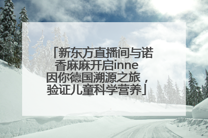 新东方直播间与诺香麻麻开启inne因你德国溯源之旅，验证儿童科学营养
