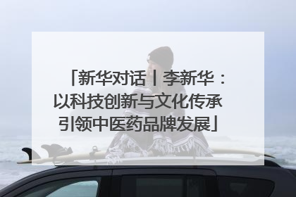新华对话丨李新华：以科技创新与文化传承引领中医药品牌发展