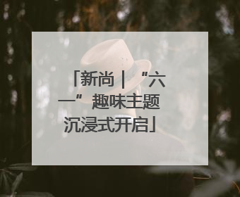 新尚｜“六一”趣味主题沉浸式开启