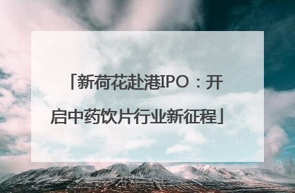 新荷花赴港IPO：开启中药饮片行业新征程