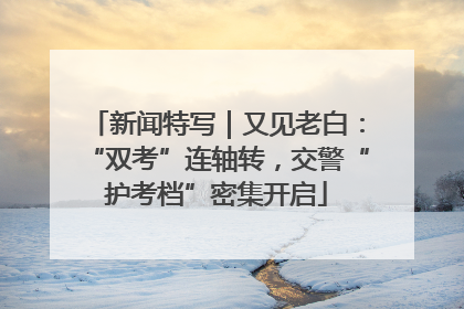 新闻特写｜又见老白：“双考”连轴转，交警“护考档”密集开启