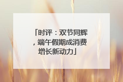 时评：双节同辉，端午假期成消费增长新动力