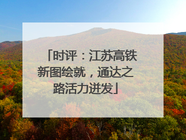 时评：江苏高铁新图绘就，通达之路活力迸发