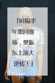 时隔半年重回赛场，樊振东上演大逆转！