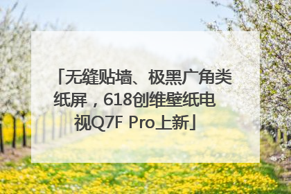 无缝贴墙、极黑广角类纸屏，618创维壁纸电视Q7F Pro上新