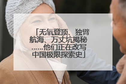 无氧登顶、独臂航海、万丈坑揭秘……他们正在改写中国极限探索史