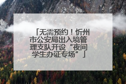 无需预约！忻州市公安局出入境管理支队开设“夜间学生办证专场”