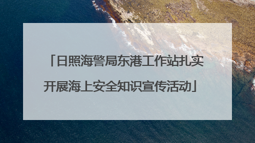 日照海警局东港工作站扎实开展海上安全知识宣传活动
