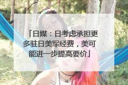 日媒：日考虑承担更多驻日美军经费，美可能进一步提高要价