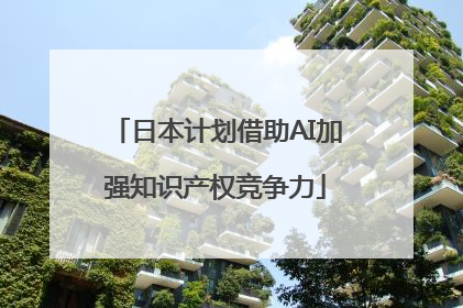 日本计划借助AI加强知识产权竞争力