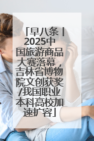 早八条丨2025中国旅游商品大赛落幕，吉林省博物院文创获奖/我国职业本科高校加速扩容