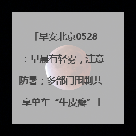 早安北京0528：早晨有轻雾，注意防暑；多部门围剿共享单车“牛皮癣”