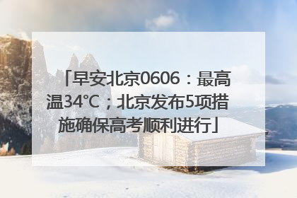 早安北京0606：最高温34℃；北京发布5项措施确保高考顺利进行