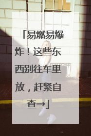 易燃易爆炸！这些东西别往车里放，赶紧自查→