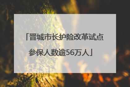 晋城市长护险改革试点参保人数逾56万人
