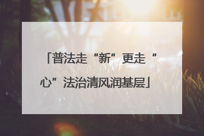 普法走“新”更走“心”法治清风润基层