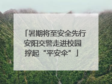 暑期将至安全先行 安阳交警走进校园撑起“平安伞”