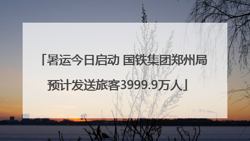 暑运今日启动 国铁集团郑州局预计发送旅客3999.9万人
