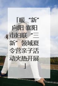 暖“新”向阳 襄阳市妇联“三新”领域夏令营亲子活动火热开展