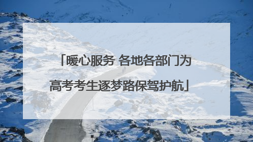 暖心服务 各地各部门为高考考生逐梦路保驾护航