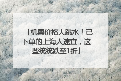 机票价格大跳水！已下单的上海人速查，这些统统跌至1折