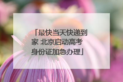 最快当天快递到家 北京启动高考身份证加急办理