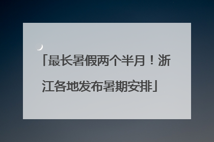 最长暑假两个半月！浙江各地发布暑期安排