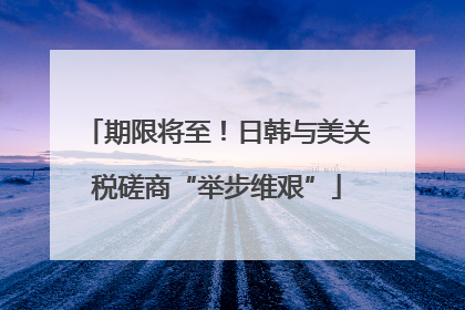 期限将至！日韩与美关税磋商“举步维艰”