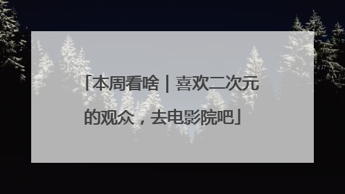 本周看啥｜喜欢二次元的观众，去电影院吧