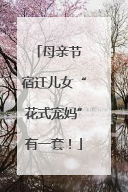 母亲节 宿迁儿女“花式宠妈”有一套！