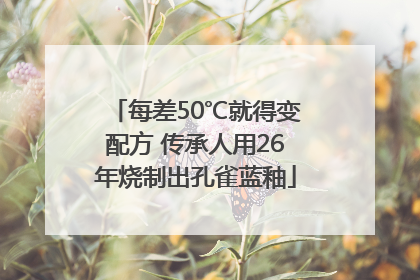 每差50℃就得变配方 传承人用26年烧制出孔雀蓝釉