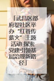 武昌区都府堤社区举办“红巷传薪火”主题活动 探索党建引领基层治理新路径