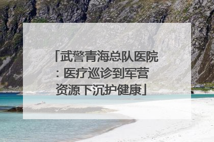 武警青海总队医院：医疗巡诊到军营  资源下沉护健康
