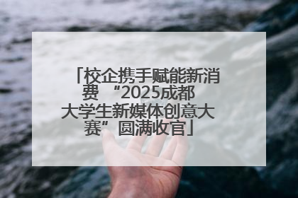 校企携手赋能新消费 “2025成都大学生新媒体创意大赛”圆满收官