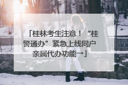 桂林考生注意！“桂警通办”紧急上线同户亲属代办功能→