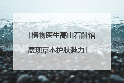 植物医生高山石斛馆展现草本护肤魅力