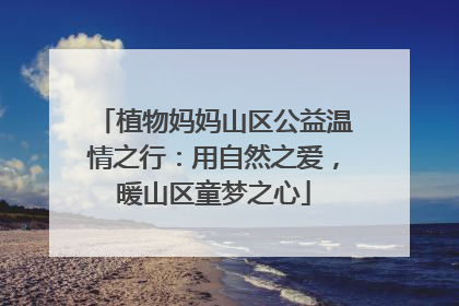 植物妈妈山区公益温情之行：用自然之爱，暖山区童梦之心