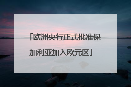 欧洲央行正式批准保加利亚加入欧元区