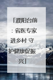 濮阳台前：省医专家进乡村 守护健康促振兴