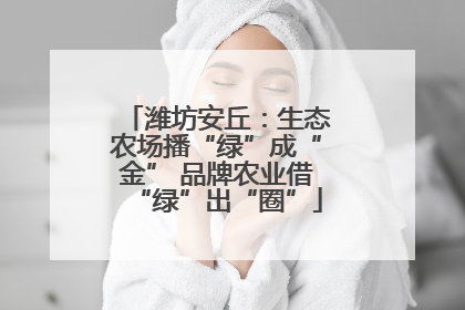 潍坊安丘：生态农场播“绿”成“金” 品牌农业借“绿”出“圈”