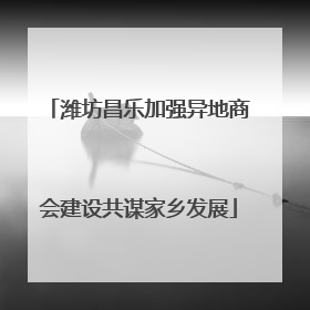 潍坊昌乐加强异地商会建设共谋家乡发展