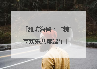 潍坊海警：“粽”享欢乐共度端午
