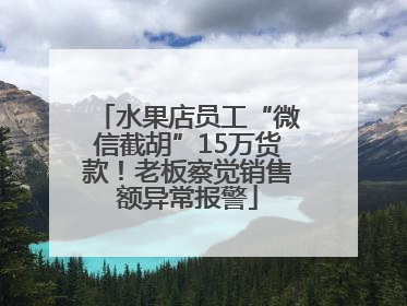 水果店员工“微信截胡”15万货款！老板察觉销售额异常报警