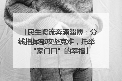 民生暖流奔涌淄博：分线指挥部攻坚克难，托举“家门口”的幸福