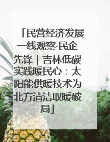 民营经济发展一线观察·民企先锋｜吉林低碳实践暖民心：太阳能供暖技术为北方清洁取暖破局