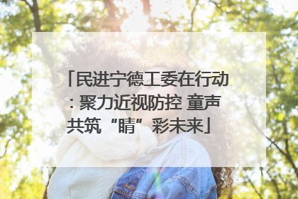 民进宁德工委在行动：聚力近视防控 童声共筑“睛”彩未来