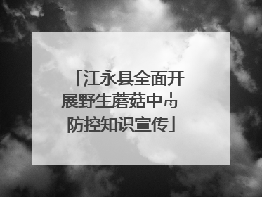 江永县全面开展野生蘑菇中毒防控知识宣传